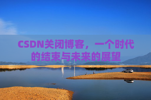 CSDN关闭博客，一个时代的结束与未来的展望